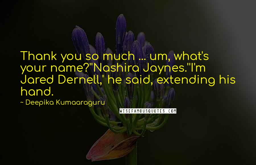 Deepika Kumaaraguru Quotes: Thank you so much ... um, what's your name?''Nashira Jaynes.''I'm Jared Dernell,' he said, extending his hand.