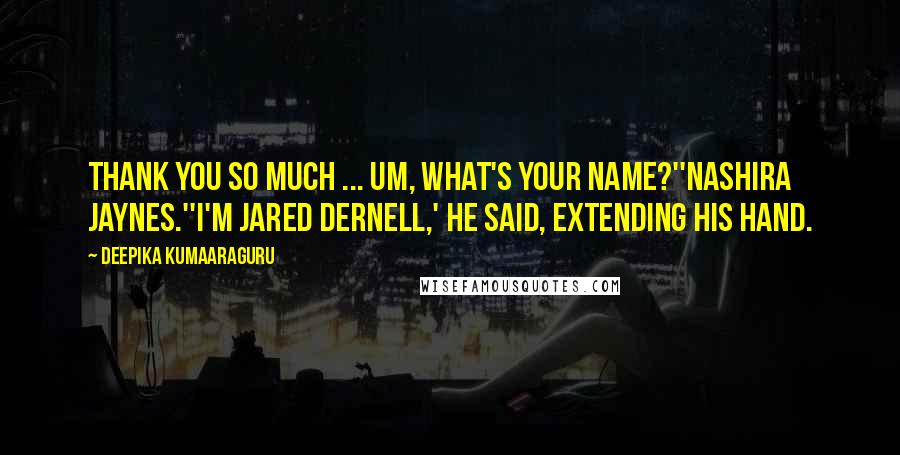 Deepika Kumaaraguru Quotes: Thank you so much ... um, what's your name?''Nashira Jaynes.''I'm Jared Dernell,' he said, extending his hand.