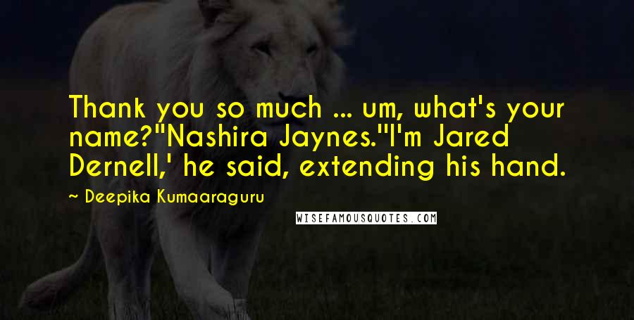 Deepika Kumaaraguru Quotes: Thank you so much ... um, what's your name?''Nashira Jaynes.''I'm Jared Dernell,' he said, extending his hand.