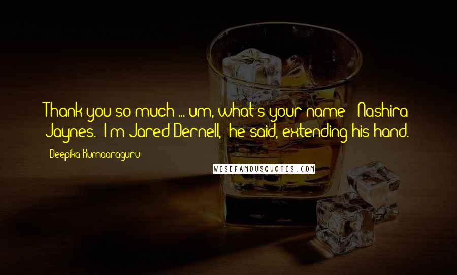 Deepika Kumaaraguru Quotes: Thank you so much ... um, what's your name?''Nashira Jaynes.''I'm Jared Dernell,' he said, extending his hand.