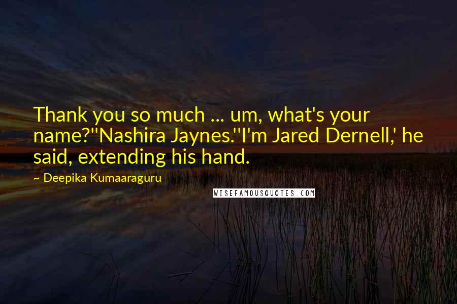 Deepika Kumaaraguru Quotes: Thank you so much ... um, what's your name?''Nashira Jaynes.''I'm Jared Dernell,' he said, extending his hand.