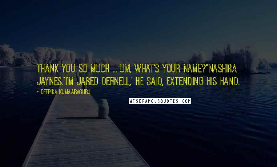 Deepika Kumaaraguru Quotes: Thank you so much ... um, what's your name?''Nashira Jaynes.''I'm Jared Dernell,' he said, extending his hand.