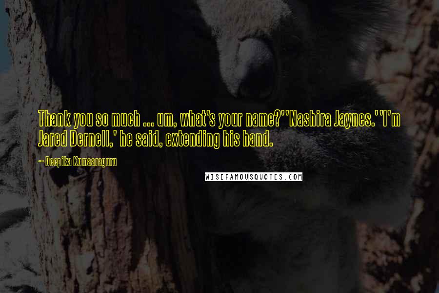 Deepika Kumaaraguru Quotes: Thank you so much ... um, what's your name?''Nashira Jaynes.''I'm Jared Dernell,' he said, extending his hand.