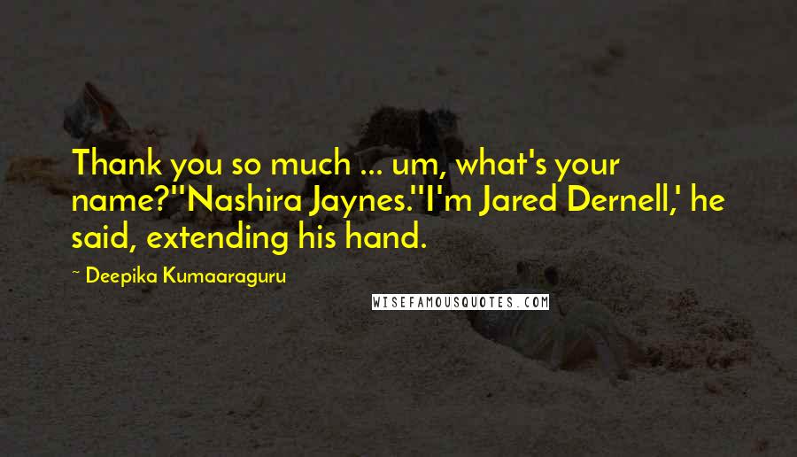 Deepika Kumaaraguru Quotes: Thank you so much ... um, what's your name?''Nashira Jaynes.''I'm Jared Dernell,' he said, extending his hand.