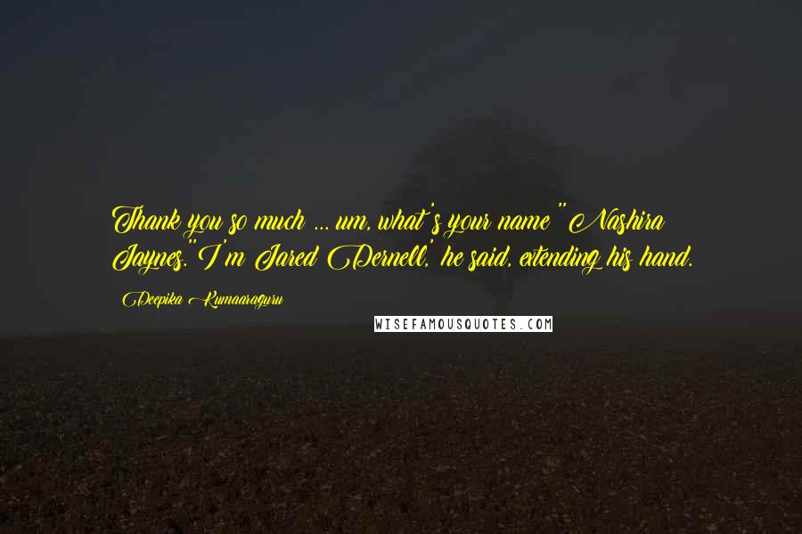 Deepika Kumaaraguru Quotes: Thank you so much ... um, what's your name?''Nashira Jaynes.''I'm Jared Dernell,' he said, extending his hand.