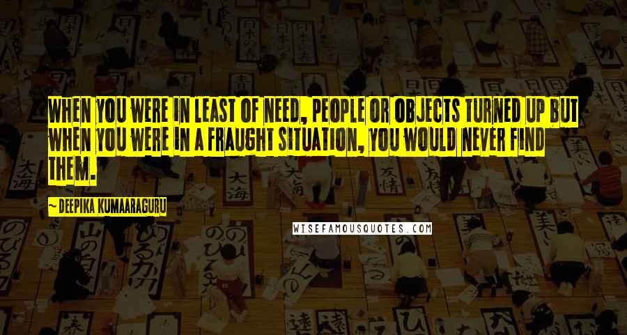 Deepika Kumaaraguru Quotes: When you were in least of need, people or objects turned up but when you were in a fraught situation, you would never find them.