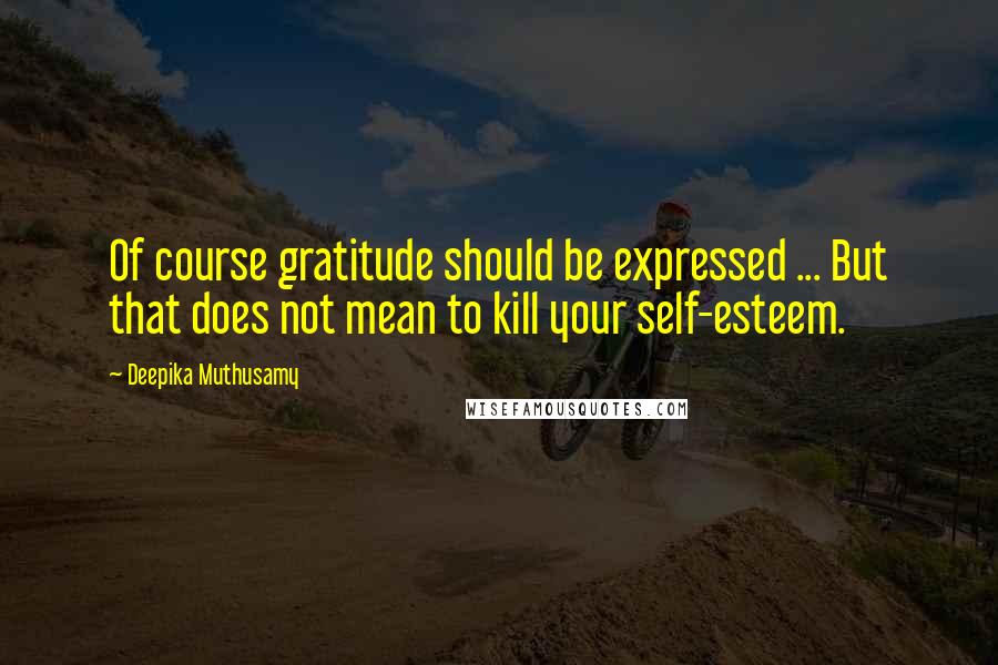 Deepika Muthusamy Quotes: Of course gratitude should be expressed ... But that does not mean to kill your self-esteem.