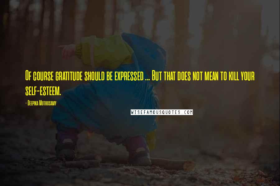 Deepika Muthusamy Quotes: Of course gratitude should be expressed ... But that does not mean to kill your self-esteem.