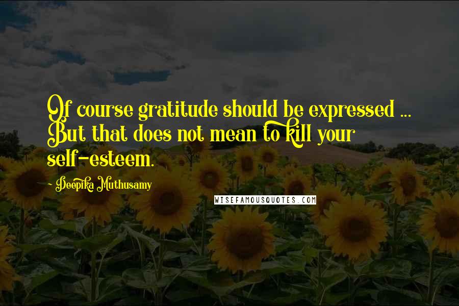 Deepika Muthusamy Quotes: Of course gratitude should be expressed ... But that does not mean to kill your self-esteem.