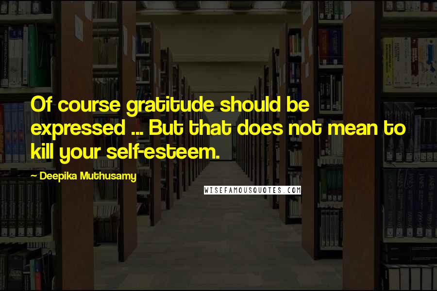 Deepika Muthusamy Quotes: Of course gratitude should be expressed ... But that does not mean to kill your self-esteem.