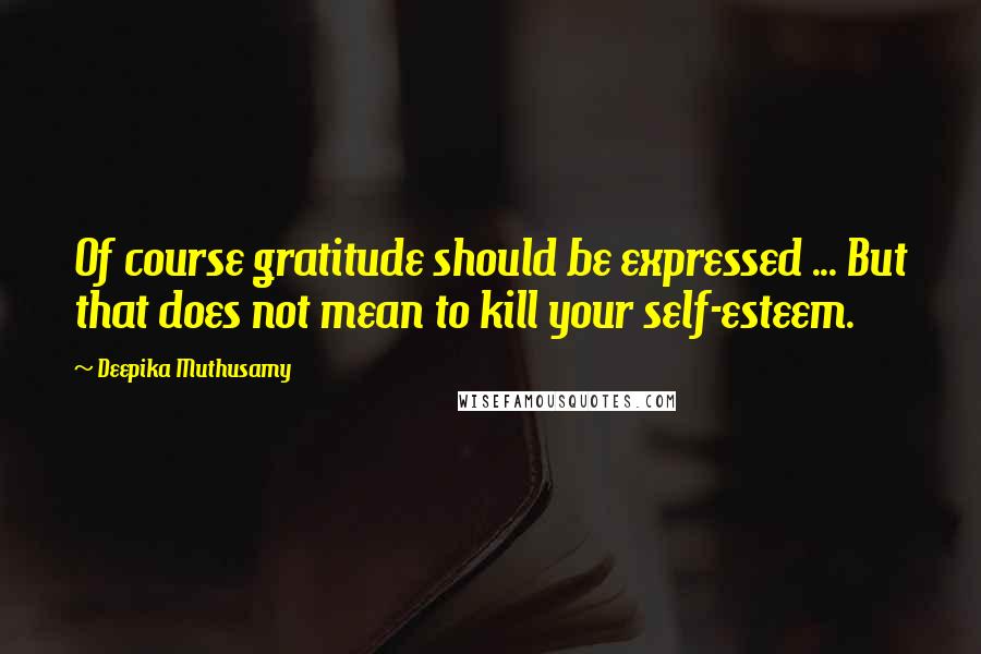 Deepika Muthusamy Quotes: Of course gratitude should be expressed ... But that does not mean to kill your self-esteem.