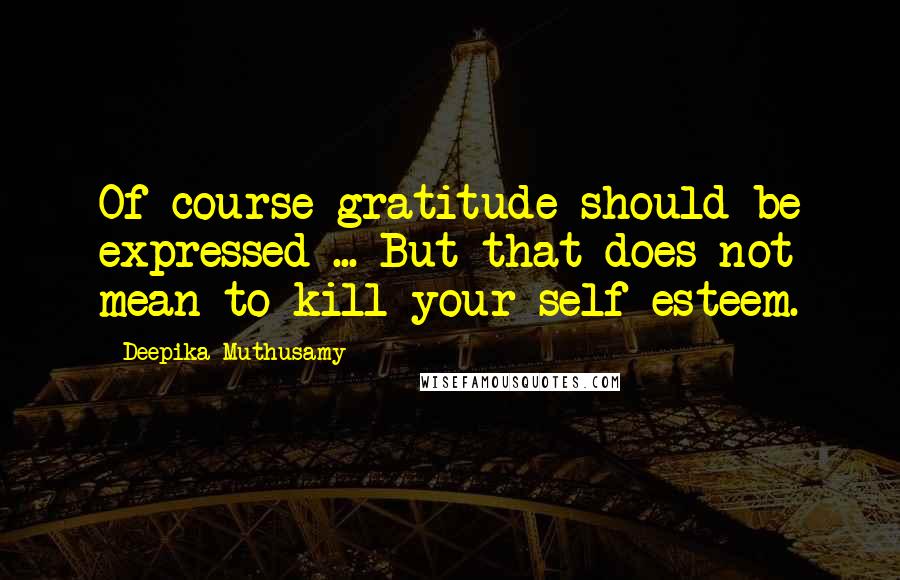 Deepika Muthusamy Quotes: Of course gratitude should be expressed ... But that does not mean to kill your self-esteem.