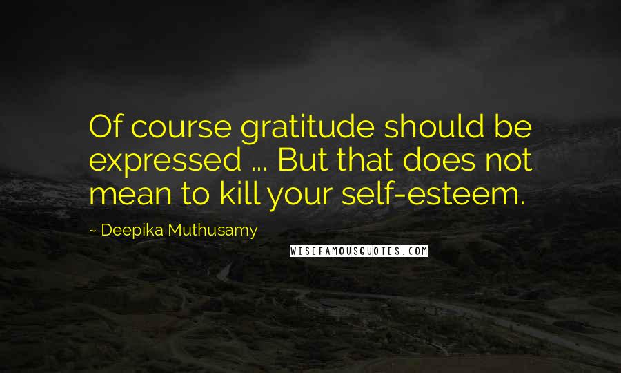 Deepika Muthusamy Quotes: Of course gratitude should be expressed ... But that does not mean to kill your self-esteem.