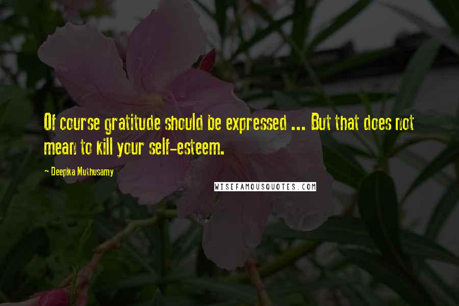 Deepika Muthusamy Quotes: Of course gratitude should be expressed ... But that does not mean to kill your self-esteem.