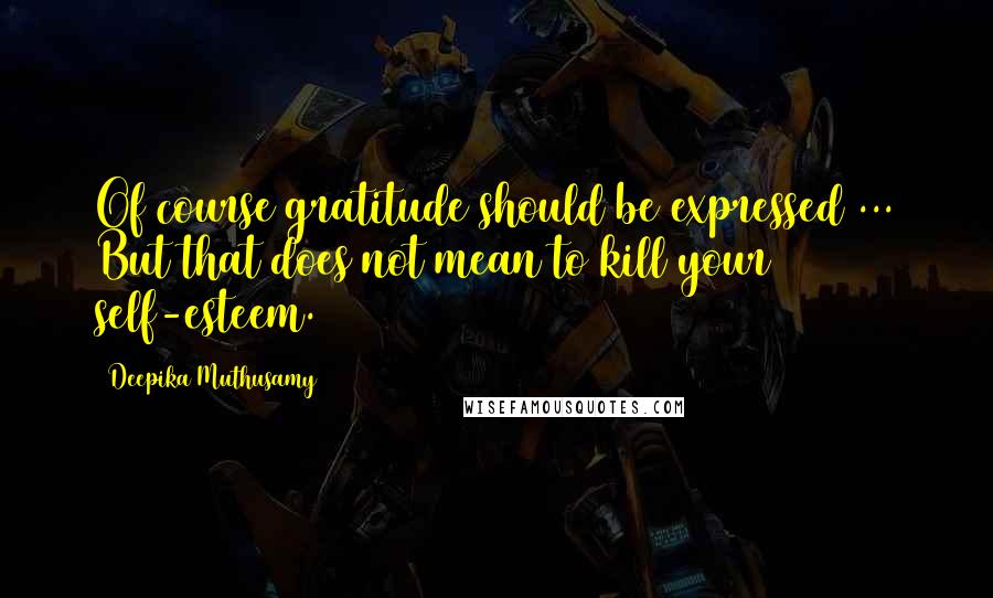 Deepika Muthusamy Quotes: Of course gratitude should be expressed ... But that does not mean to kill your self-esteem.