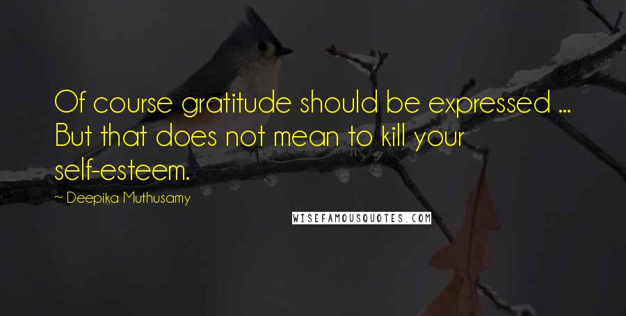 Deepika Muthusamy Quotes: Of course gratitude should be expressed ... But that does not mean to kill your self-esteem.