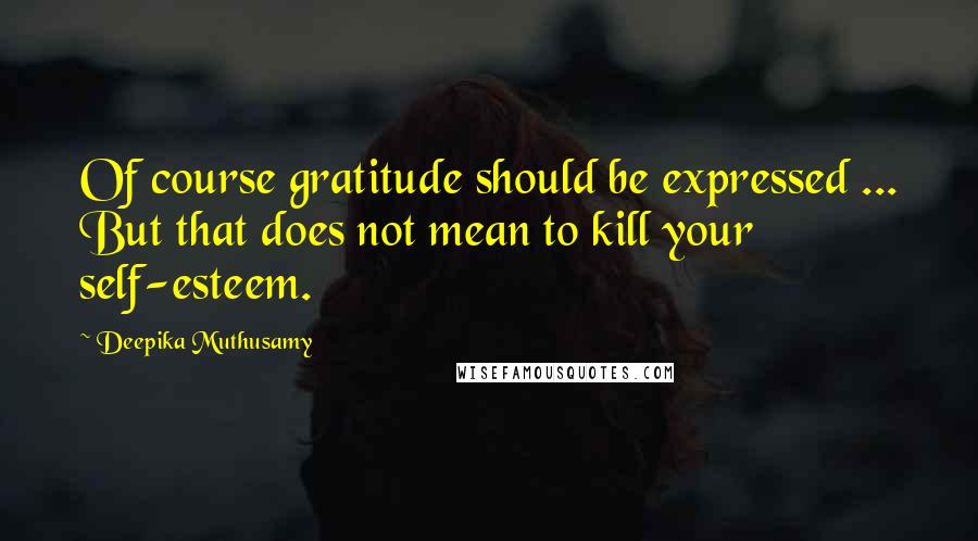 Deepika Muthusamy Quotes: Of course gratitude should be expressed ... But that does not mean to kill your self-esteem.