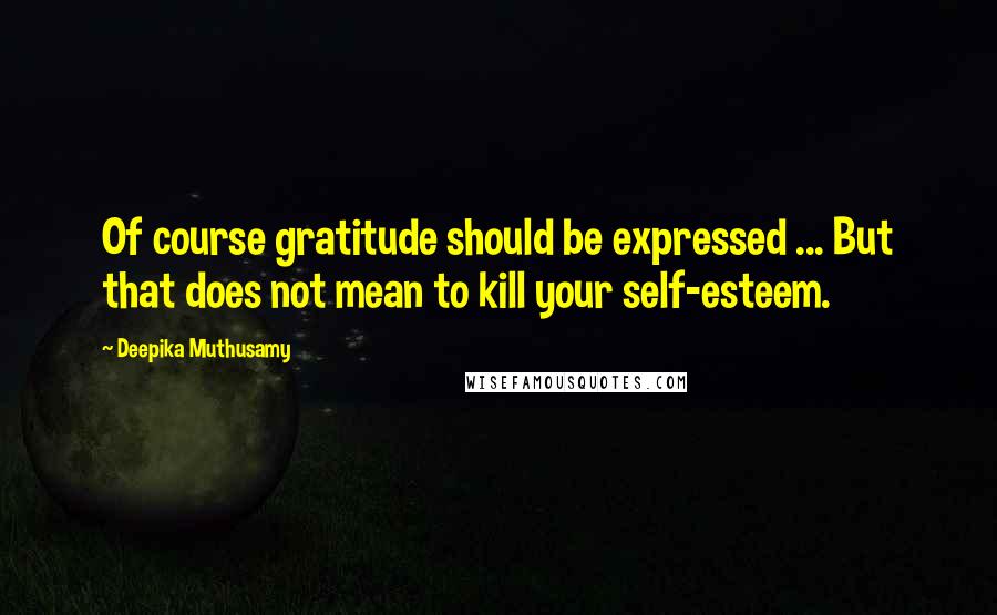 Deepika Muthusamy Quotes: Of course gratitude should be expressed ... But that does not mean to kill your self-esteem.