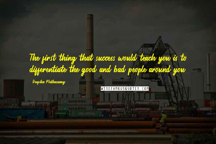 Deepika Muthusamy Quotes: The first thing that success would teach you is to differentiate the good and bad people around you