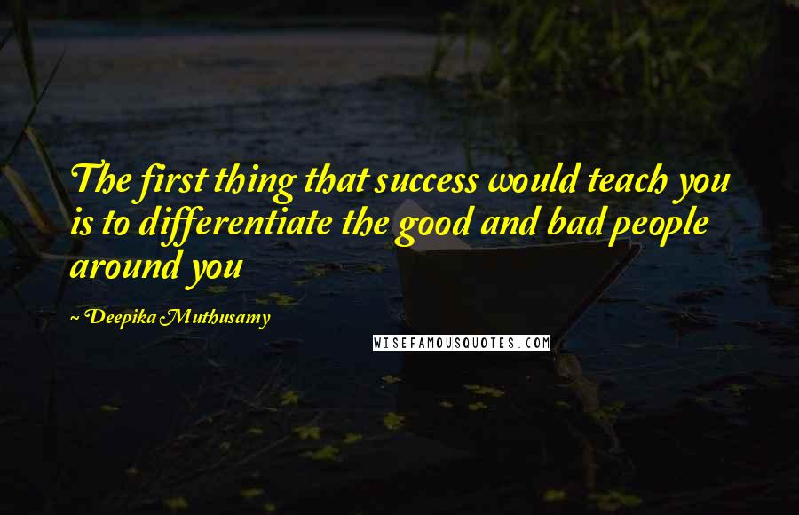Deepika Muthusamy Quotes: The first thing that success would teach you is to differentiate the good and bad people around you