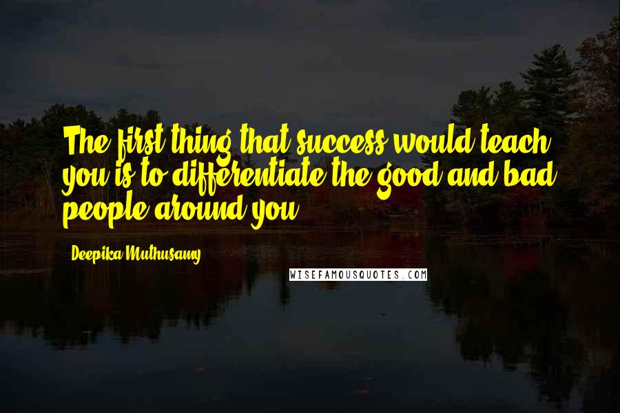 Deepika Muthusamy Quotes: The first thing that success would teach you is to differentiate the good and bad people around you