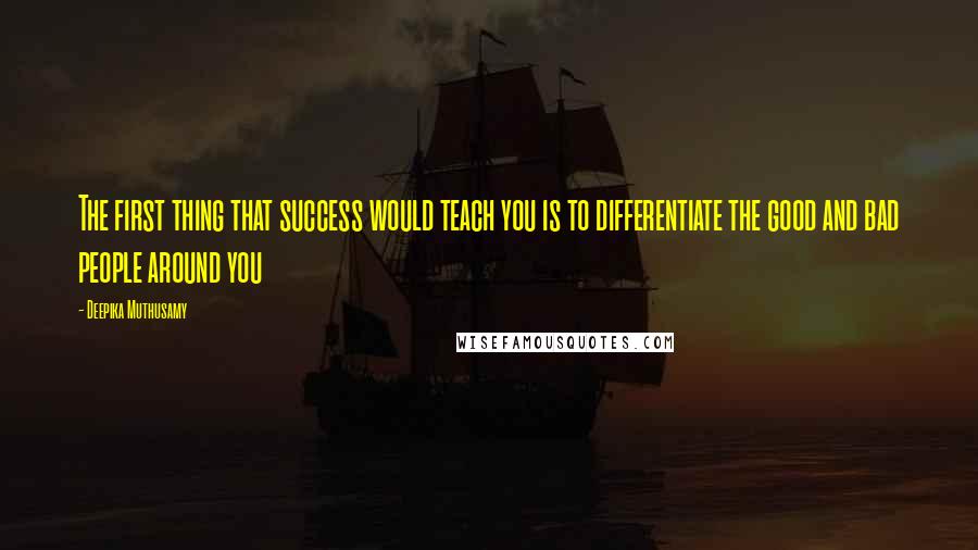 Deepika Muthusamy Quotes: The first thing that success would teach you is to differentiate the good and bad people around you