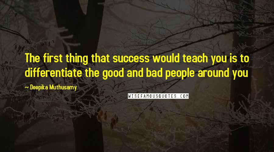 Deepika Muthusamy Quotes: The first thing that success would teach you is to differentiate the good and bad people around you