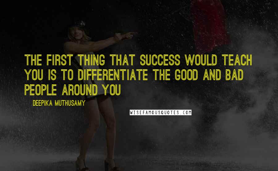 Deepika Muthusamy Quotes: The first thing that success would teach you is to differentiate the good and bad people around you