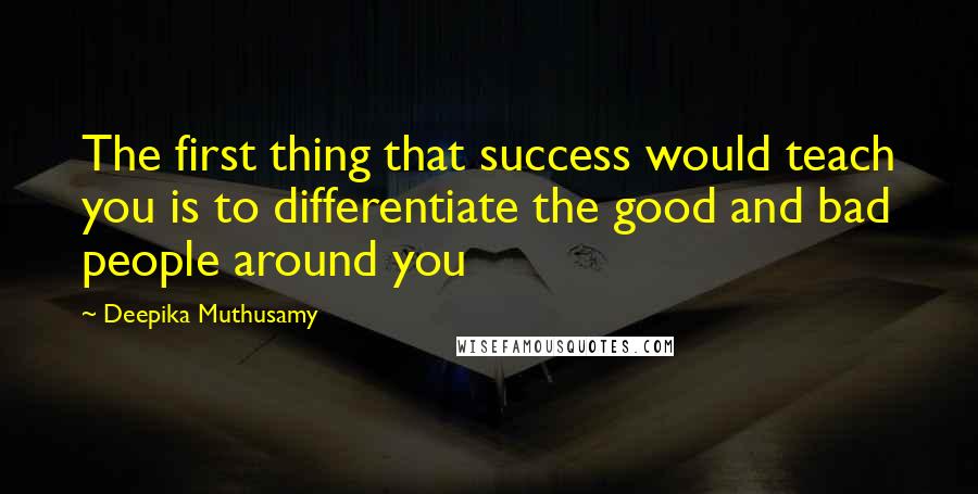 Deepika Muthusamy Quotes: The first thing that success would teach you is to differentiate the good and bad people around you