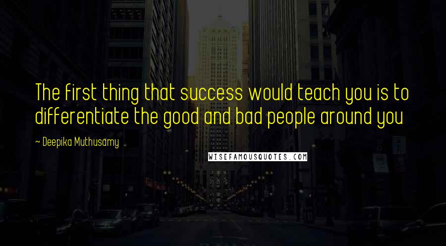 Deepika Muthusamy Quotes: The first thing that success would teach you is to differentiate the good and bad people around you