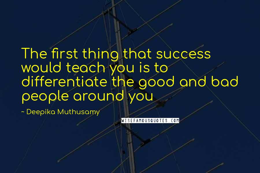 Deepika Muthusamy Quotes: The first thing that success would teach you is to differentiate the good and bad people around you