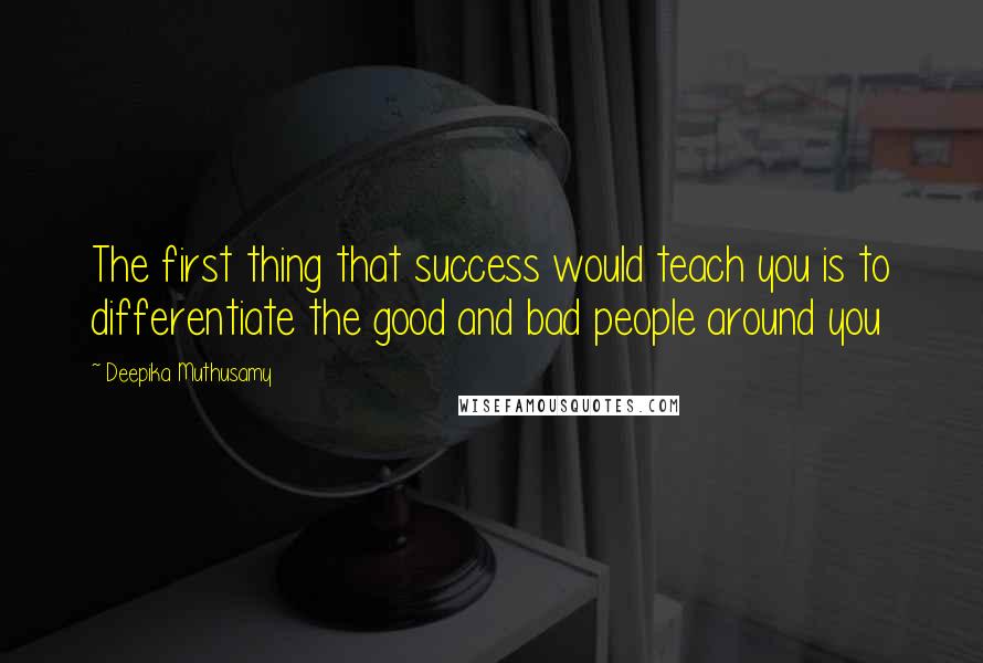 Deepika Muthusamy Quotes: The first thing that success would teach you is to differentiate the good and bad people around you