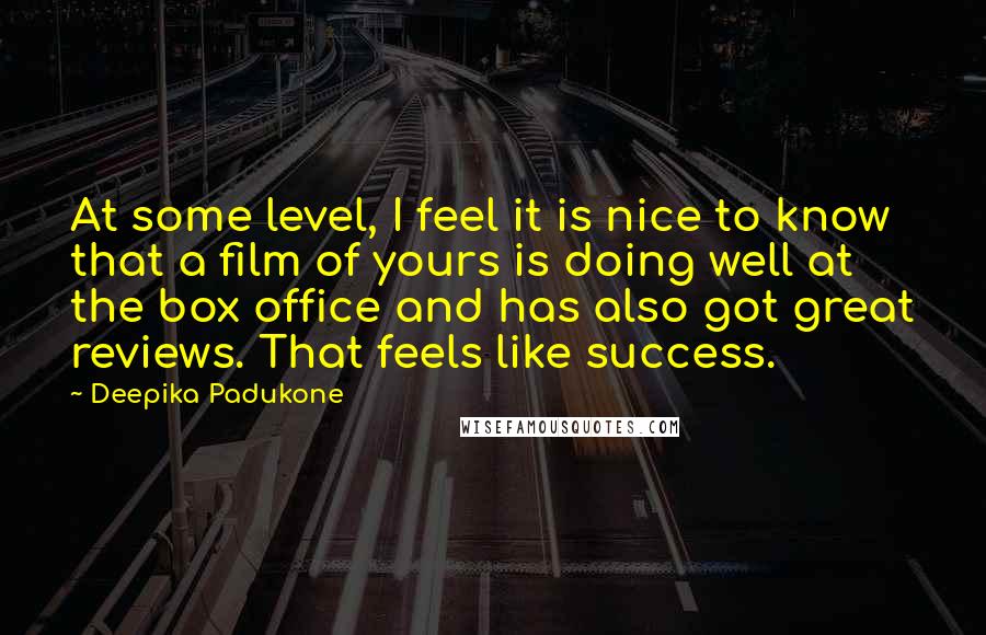 Deepika Padukone Quotes: At some level, I feel it is nice to know that a film of yours is doing well at the box office and has also got great reviews. That feels like success.