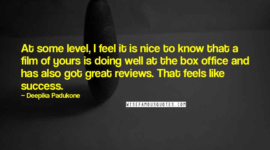 Deepika Padukone Quotes: At some level, I feel it is nice to know that a film of yours is doing well at the box office and has also got great reviews. That feels like success.