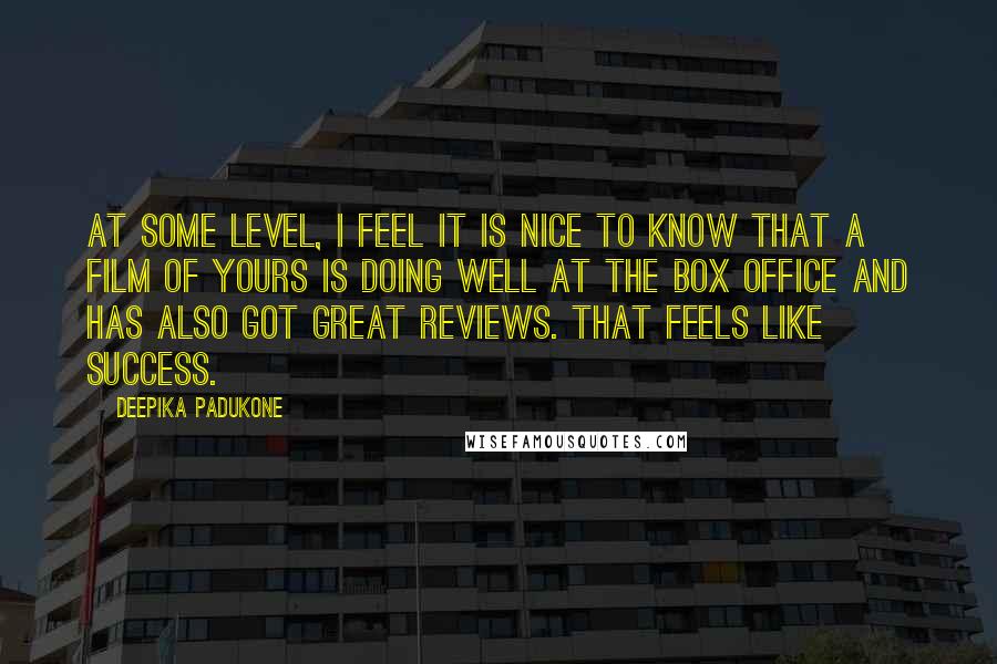 Deepika Padukone Quotes: At some level, I feel it is nice to know that a film of yours is doing well at the box office and has also got great reviews. That feels like success.