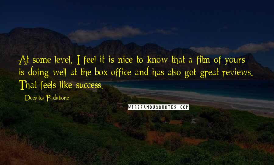 Deepika Padukone Quotes: At some level, I feel it is nice to know that a film of yours is doing well at the box office and has also got great reviews. That feels like success.