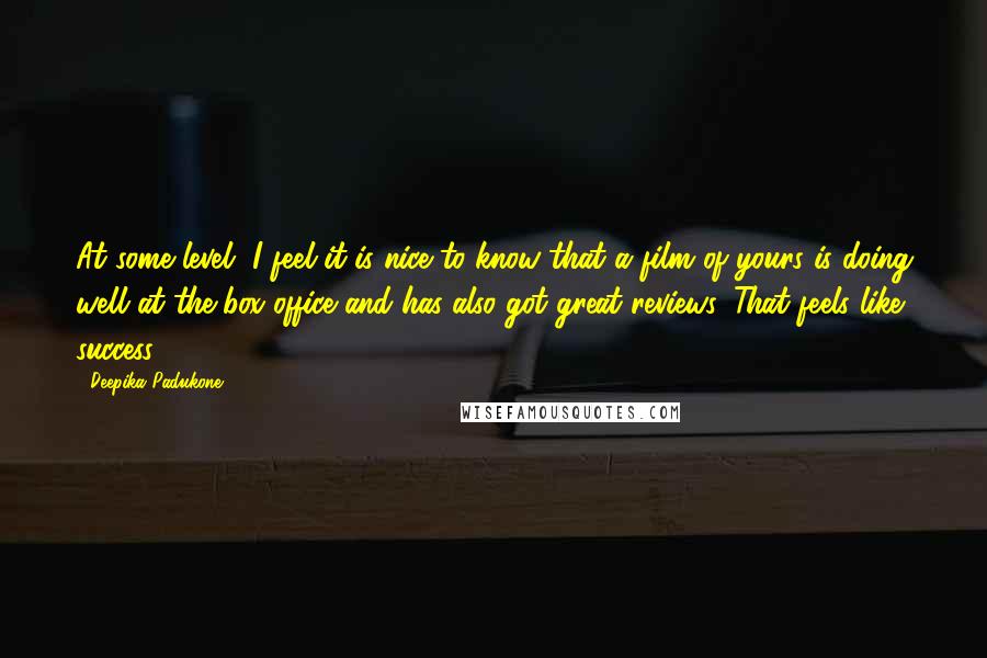 Deepika Padukone Quotes: At some level, I feel it is nice to know that a film of yours is doing well at the box office and has also got great reviews. That feels like success.