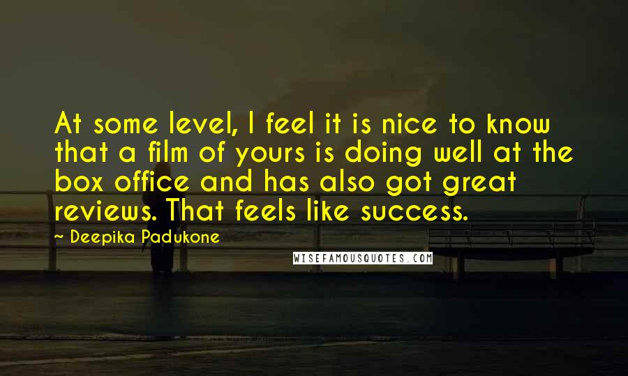 Deepika Padukone Quotes: At some level, I feel it is nice to know that a film of yours is doing well at the box office and has also got great reviews. That feels like success.