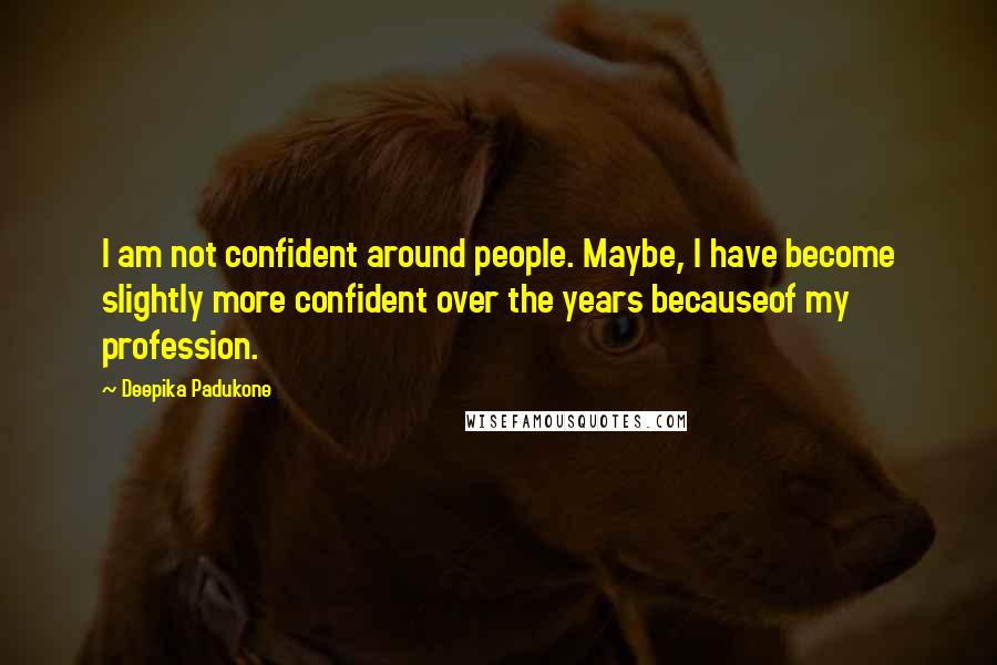 Deepika Padukone Quotes: I am not confident around people. Maybe, I have become slightly more confident over the years becauseof my profession.