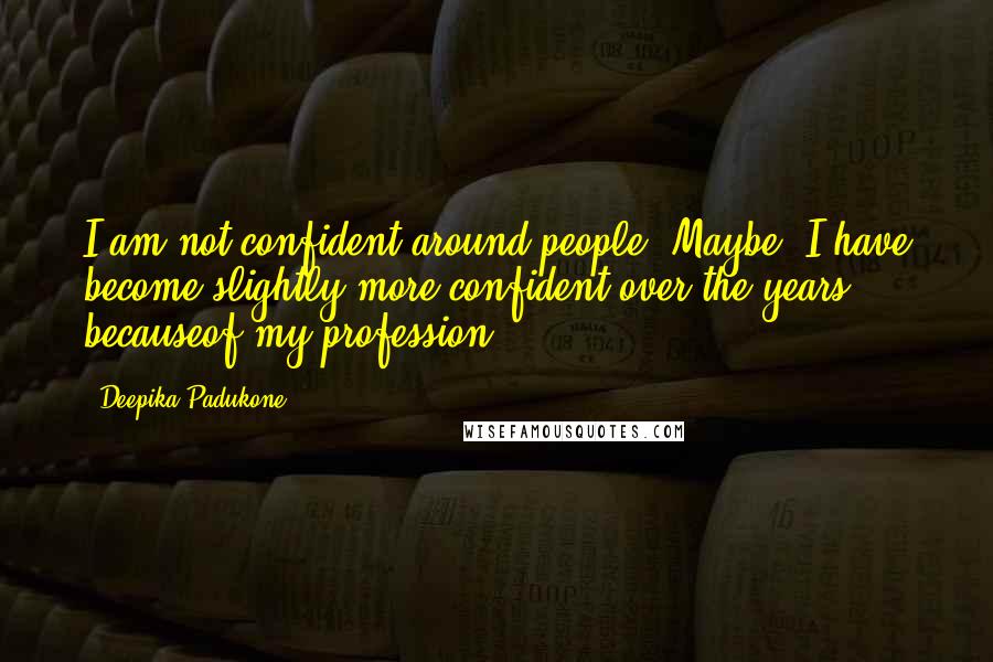 Deepika Padukone Quotes: I am not confident around people. Maybe, I have become slightly more confident over the years becauseof my profession.