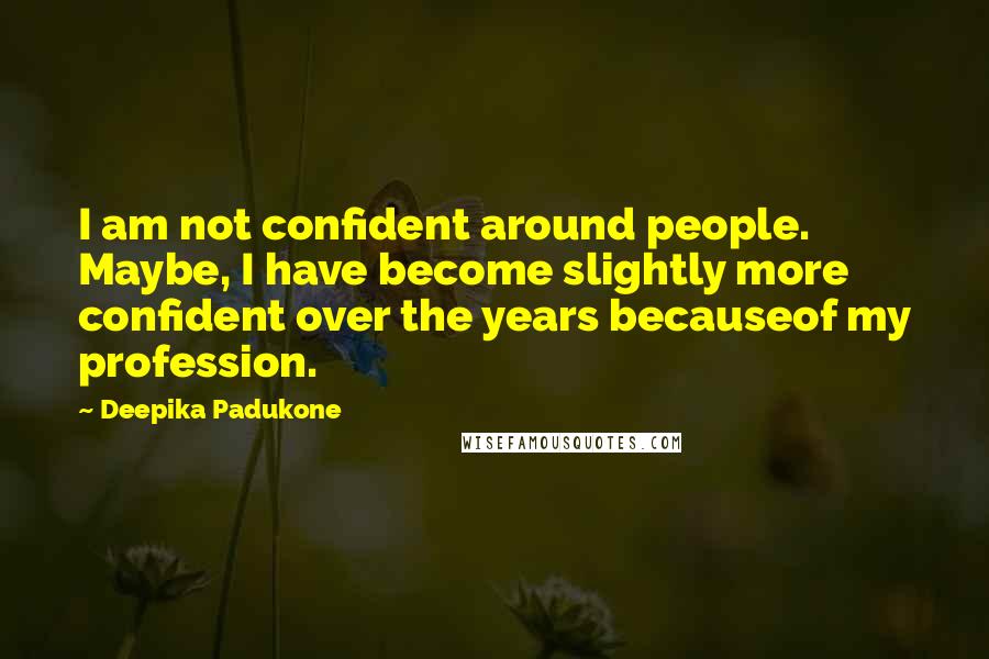 Deepika Padukone Quotes: I am not confident around people. Maybe, I have become slightly more confident over the years becauseof my profession.