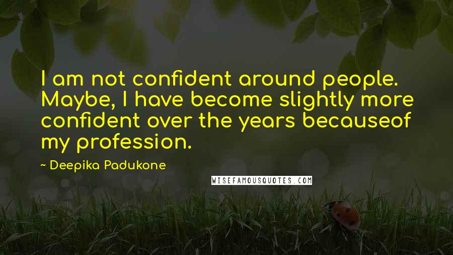 Deepika Padukone Quotes: I am not confident around people. Maybe, I have become slightly more confident over the years becauseof my profession.