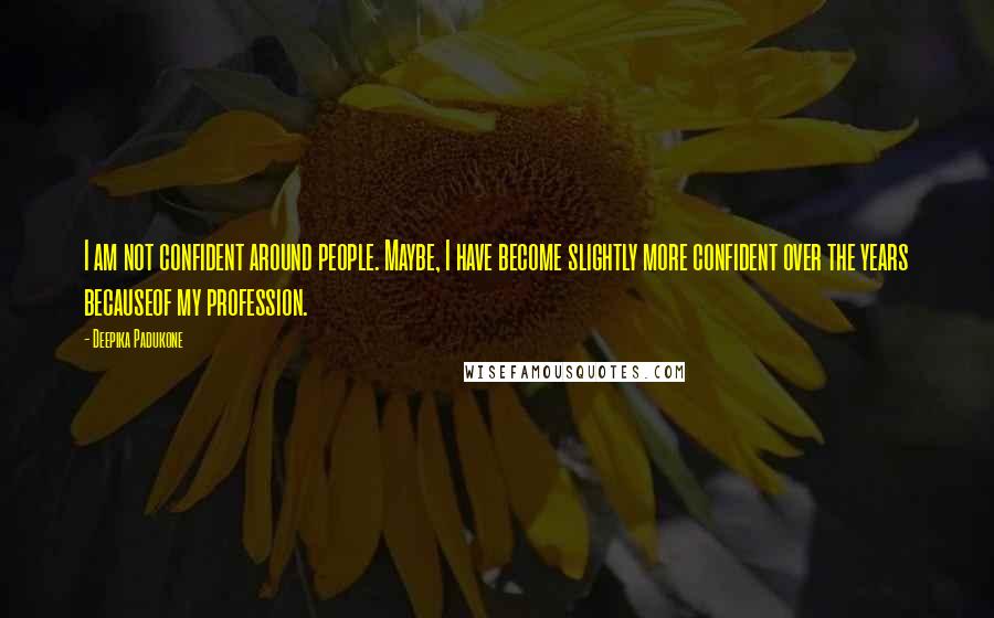 Deepika Padukone Quotes: I am not confident around people. Maybe, I have become slightly more confident over the years becauseof my profession.