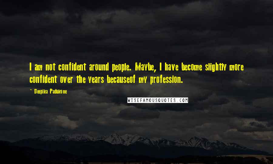 Deepika Padukone Quotes: I am not confident around people. Maybe, I have become slightly more confident over the years becauseof my profession.