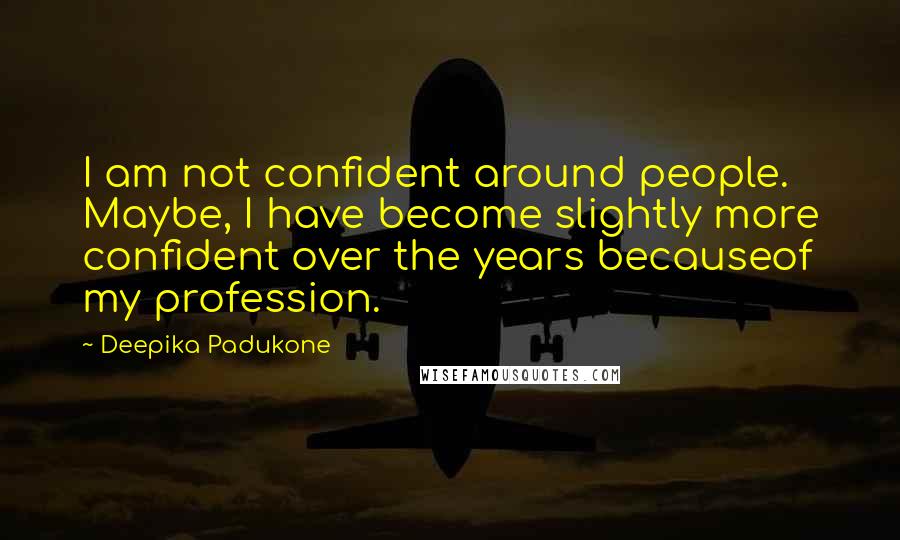 Deepika Padukone Quotes: I am not confident around people. Maybe, I have become slightly more confident over the years becauseof my profession.