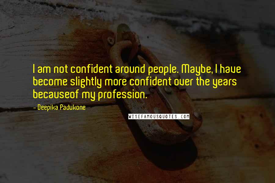 Deepika Padukone Quotes: I am not confident around people. Maybe, I have become slightly more confident over the years becauseof my profession.