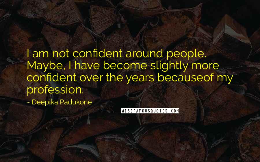 Deepika Padukone Quotes: I am not confident around people. Maybe, I have become slightly more confident over the years becauseof my profession.