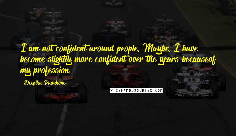 Deepika Padukone Quotes: I am not confident around people. Maybe, I have become slightly more confident over the years becauseof my profession.