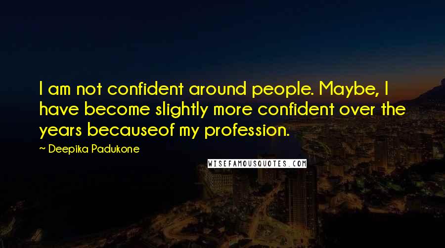 Deepika Padukone Quotes: I am not confident around people. Maybe, I have become slightly more confident over the years becauseof my profession.