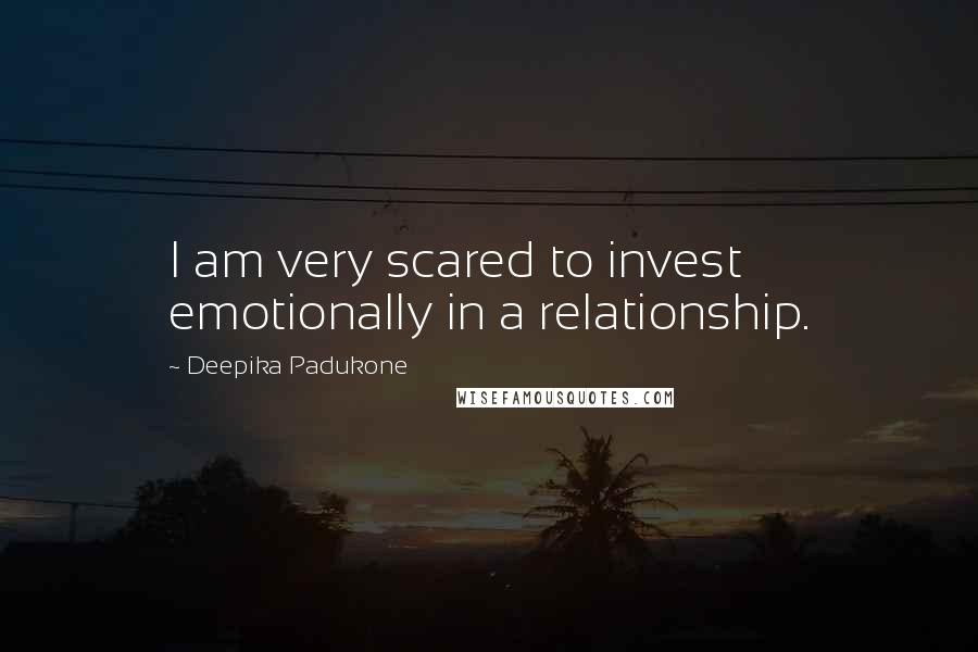 Deepika Padukone Quotes: I am very scared to invest emotionally in a relationship.